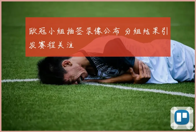 欧冠小组抽签录像公布 分组结果引发赛程关注
