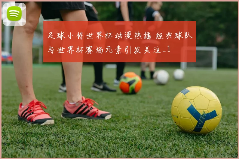 足球小将世界杯动漫热播 经典球队与世界杯赛场元素引发关注_1