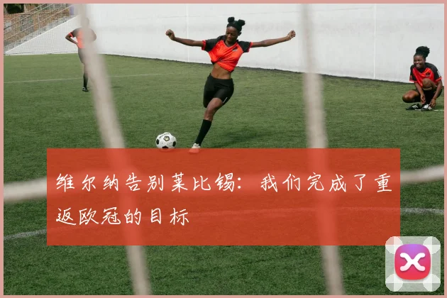维尔纳告别莱比锡：我们完成了重返欧冠的目标