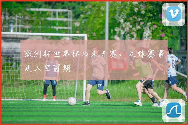 欧洲杯世界杯均未开赛,足球赛事进入空窗期