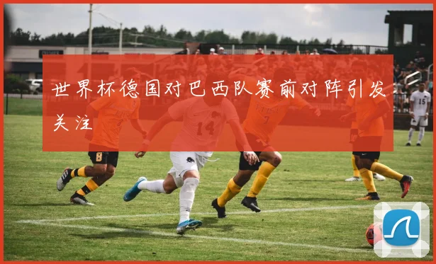 世界杯德国对巴西队赛前对阵引发关注