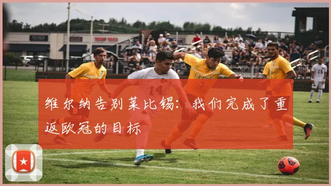 维尔纳告别莱比锡：我们完成了重返欧冠的目标